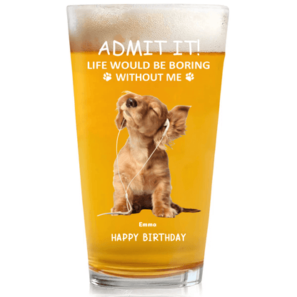 Admit it ! Life would be boring without me - Personalized Custom Beer Glass