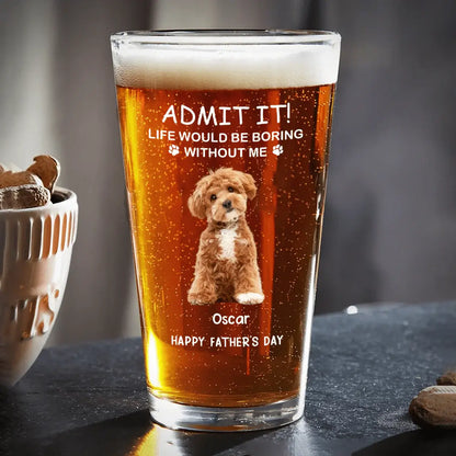 Admit it ! Life would be boring without me - Personalized Custom Beer Glass